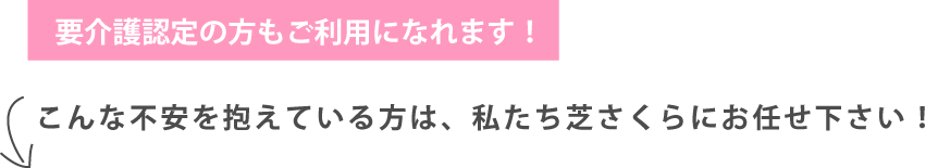 要介護認定の方もご利用になります！こんな不安を抱えている方は、私たち芝さくらにお任せください！