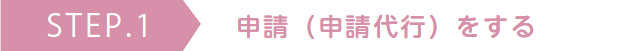 STEP.1 申請（申請代行）をする
